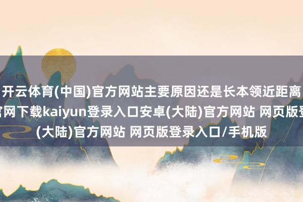 开云体育(中国)官方网站主要原因还是长本领近距离用眼-开云app官网下载kaiyun登录入口安卓(大陆)官方网站 网页版登录入口/手机版