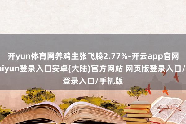 开yun体育网养鸡主张飞腾2.77%-开云app官网下载kaiyun登录入口安卓(大陆)官方网站 网页版登录入口/手机版