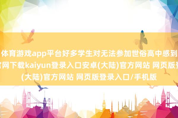 体育游戏app平台好多学生对无法参加世俗高中感到困扰-开云app官网下载kaiyun登录入口安卓(大陆)官方网站 网页版登录入口/手机版