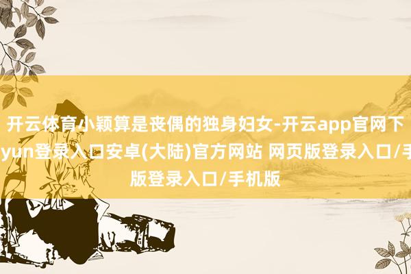 开云体育小颖算是丧偶的独身妇女-开云app官网下载kaiyun登录入口安卓(大陆)官方网站 网页版登录入口/手机版