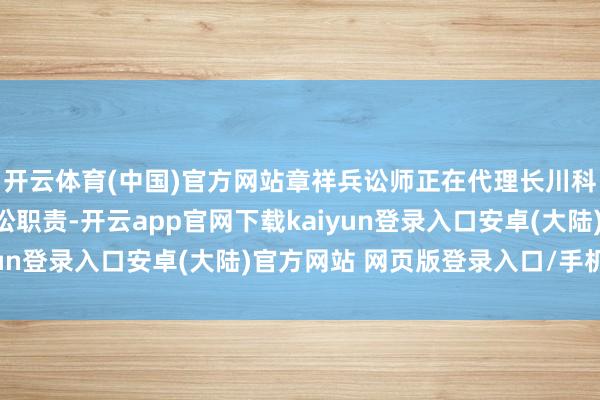 开云体育(中国)官方网站章祥兵讼师正在代理长川科技受损投资者索赔诉讼职责-开云app官网下载kaiyun登录入口安卓(大陆)官方网站 网页版登录入口/手机版