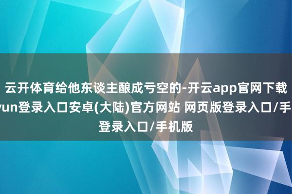 云开体育给他东谈主酿成亏空的-开云app官网下载kaiyun登录入口安卓(大陆)官方网站 网页版登录入口/手机版