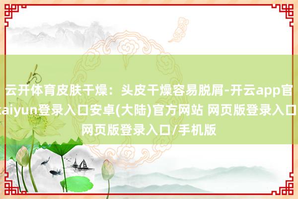 云开体育皮肤干燥:头皮干燥容易脱屑-开云app官网下载kaiyun登录入口安卓(大陆)官方网站 网页版登录入口/手机版