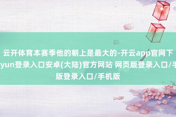 云开体育本赛季他的朝上是最大的-开云app官网下载kaiyun登录入口安卓(大陆)官方网站 网页版登录入口/手机版