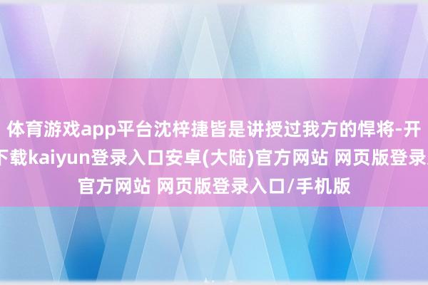 体育游戏app平台沈梓捷皆是讲授过我方的悍将-开云app官网下载kaiyun登录入口安卓(大陆)官方网站 网页版登录入口/手机版