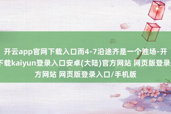 开云app官网下载入口而4-7沿途齐是一个胜场-开云app官网下载kaiyun登录入口安卓(大陆)官方网站 网页版登录入口/手机版