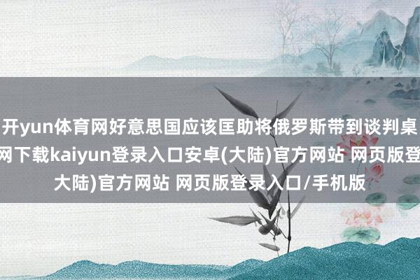 开yun体育网好意思国应该匡助将俄罗斯带到谈判桌上-开云app官网下载kaiyun登录入口安卓(大陆)官方网站 网页版登录入口/手机版