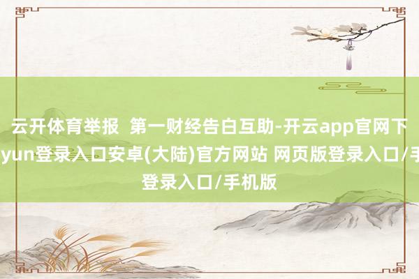 云开体育举报  第一财经告白互助-开云app官网下载kaiyun登录入口安卓(大陆)官方网站 网页版登录入口/手机版