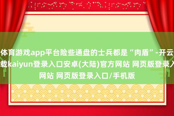 体育游戏app平台险些通盘的士兵都是“肉盾”-开云app官网下载kaiyun登录入口安卓(大陆)官方网站 网页版登录入口/手机版