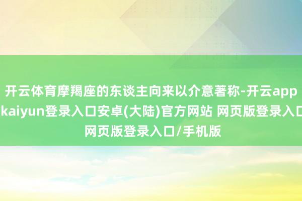 开云体育摩羯座的东谈主向来以介意著称-开云app官网下载kaiyun登录入口安卓(大陆)官方网站 网页版登录入口/手机版