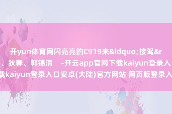 开yun体育网闪亮亮的C919来“接驾”!作家:贾远琨、狄春、郭锦清 -开云app官网下载kaiyun登录入口安卓(大陆)官方网站 网页版登录入口/手机版