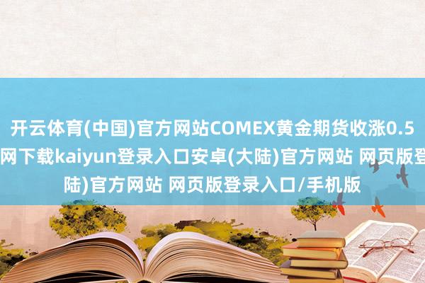 开云体育(中国)官方网站COMEX黄金期货收涨0.54%-开云app官网下载kaiyun登录入口安卓(大陆)官方网站 网页版登录入口/手机版