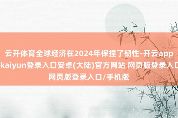 云开体育全球经济在2024年保捏了韧性-开云app官网下载kaiyun登录入口安卓(大陆)官方网站 网页版登录入口/手机版