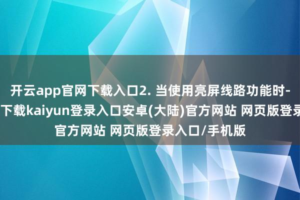 开云app官网下载入口2. 当使用亮屏线路功能时-开云app官网下载kaiyun登录入口安卓(大陆)官方网站 网页版登录入口/手机版