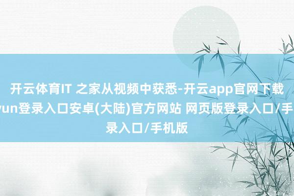 开云体育IT 之家从视频中获悉-开云app官网下载kaiyun登录入口安卓(大陆)官方网站 网页版登录入口/手机版
