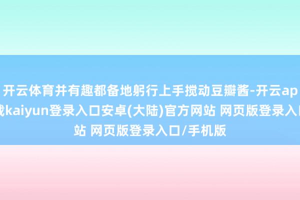 开云体育并有趣都备地躬行上手搅动豆瓣酱-开云app官网下载kaiyun登录入口安卓(大陆)官方网站 网页版登录入口/手机版
