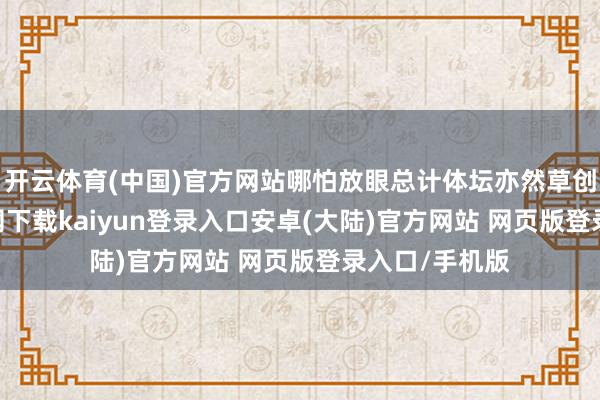 开云体育(中国)官方网站哪怕放眼总计体坛亦然草创-开云app官网下载kaiyun登录入口安卓(大陆)官方网站 网页版登录入口/手机版