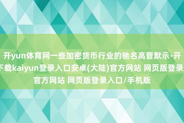 开yun体育网一些加密货币行业的驰名高管默示-开云app官网下载kaiyun登录入口安卓(大陆)官方网站 网页版登录入口/手机版