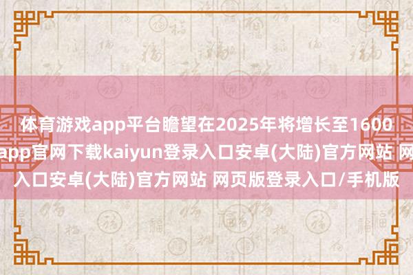 体育游戏app平台瞻望在2025年将增长至1600亿好意思元傍边-开云app官网下载kaiyun登录入口安卓(大陆)官方网站 网页版登录入口/手机版