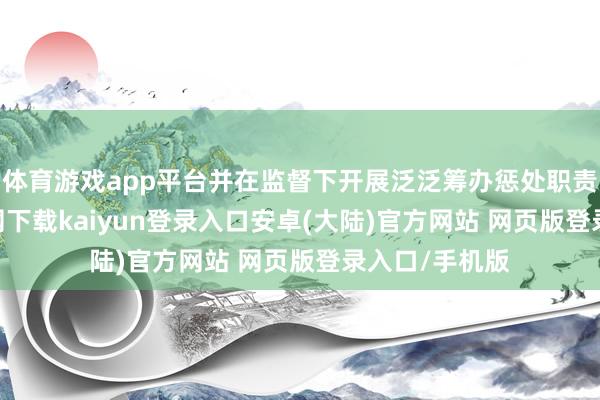 体育游戏app平台并在监督下开展泛泛筹办惩处职责-开云app官网下载kaiyun登录入口安卓(大陆)官方网站 网页版登录入口/手机版