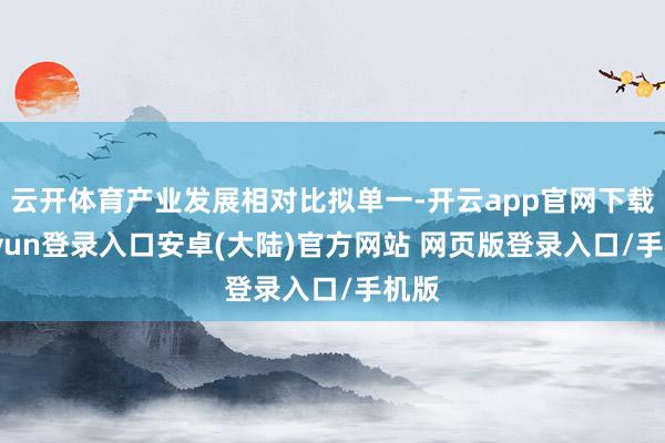 云开体育产业发展相对比拟单一-开云app官网下载kaiyun登录入口安卓(大陆)官方网站 网页版登录入口/手机版