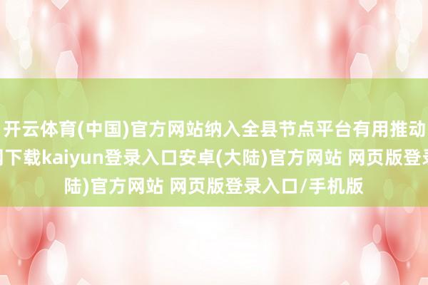 开云体育(中国)官方网站纳入全县节点平台有用推动-开云app官网下载kaiyun登录入口安卓(大陆)官方网站 网页版登录入口/手机版