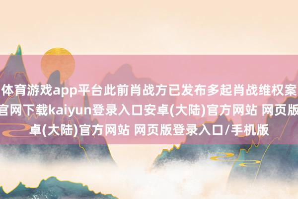 体育游戏app平台此前肖战方已发布多起肖战维权案件简讯-开云app官网下载kaiyun登录入口安卓(大陆)官方网站 网页版登录入口/手机版