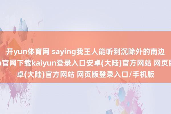开yun体育网 saying我王人能听到沉除外的南边乡音God-开云app官网下载kaiyun登录入口安卓(大陆)官方网站 网页版登录入口/手机版