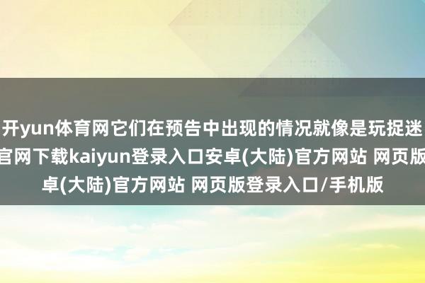 开yun体育网它们在预告中出现的情况就像是玩捉迷藏一样-开云app官网下载kaiyun登录入口安卓(大陆)官方网站 网页版登录入口/手机版