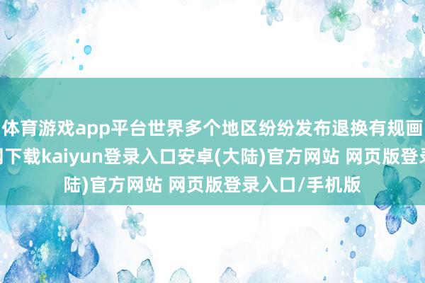 体育游戏app平台世界多个地区纷纷发布退换有规画-开云app官网下载kaiyun登录入口安卓(大陆)官方网站 网页版登录入口/手机版