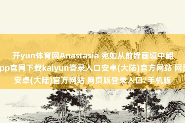 开yun体育网Anastasia 宛如从前锋画境中翩可是至的缪斯-开云app官网下载kaiyun登录入口安卓(大陆)官方网站 网页版登录入口/手机版