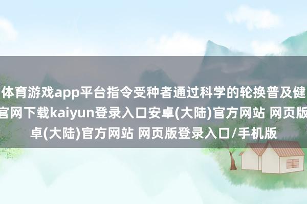 体育游戏app平台指令受种者通过科学的轮换普及健康教育-开云app官网下载kaiyun登录入口安卓(大陆)官方网站 网页版登录入口/手机版