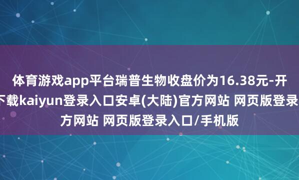 体育游戏app平台瑞普生物收盘价为16.38元-开云app官网下载kaiyun登录入口安卓(大陆)官方网站 网页版登录入口/手机版