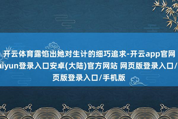 开云体育露馅出她对生计的细巧追求-开云app官网下载kaiyun登录入口安卓(大陆)官方网站 网页版登录入口/手机版