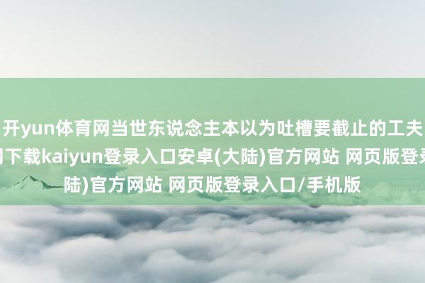 开yun体育网当世东说念主本以为吐槽要截止的工夫-开云app官网下载kaiyun登录入口安卓(大陆)官方网站 网页版登录入口/手机版