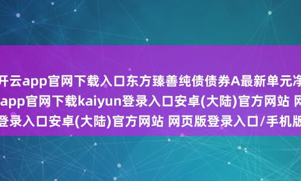 开云app官网下载入口东方臻善纯债债券A最新单元净值为1.0012元-开云app官网下载kaiyun登录入口安卓(大陆)官方网站 网页版登录入口/手机版