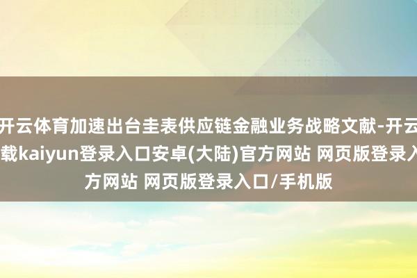 开云体育加速出台圭表供应链金融业务战略文献-开云app官网下载kaiyun登录入口安卓(大陆)官方网站 网页版登录入口/手机版