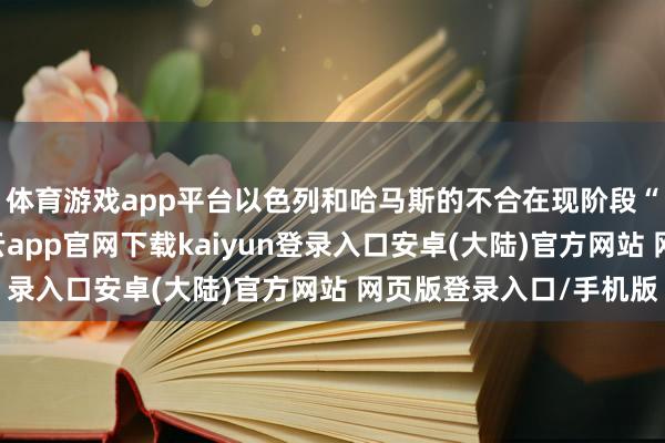 体育游戏app平台以色列和哈马斯的不合在现阶段“莫得可能弥合”-开云app官网下载kaiyun登录入口安卓(大陆)官方网站 网页版登录入口/手机版