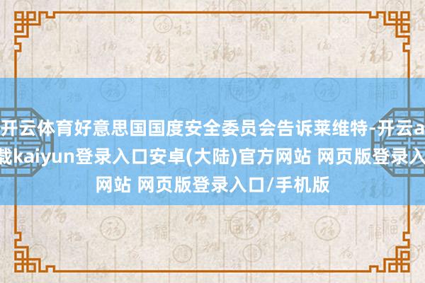 开云体育好意思国国度安全委员会告诉莱维特-开云app官网下载kaiyun登录入口安卓(大陆)官方网站 网页版登录入口/手机版