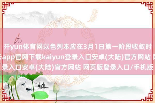 开yun体育网以色列本应在3月1日第一阶段收敛时从费城走廊撤军-开云app官网下载kaiyun登录入口安卓(大陆)官方网站 网页版登录入口/手机版