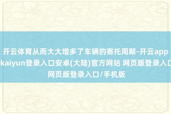 开云体育从而大大增多了车辆的寄托周期-开云app官网下载kaiyun登录入口安卓(大陆)官方网站 网页版登录入口/手机版