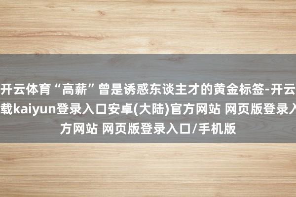开云体育“高薪”曾是诱惑东谈主才的黄金标签-开云app官网下载kaiyun登录入口安卓(大陆)官方网站 网页版登录入口/手机版