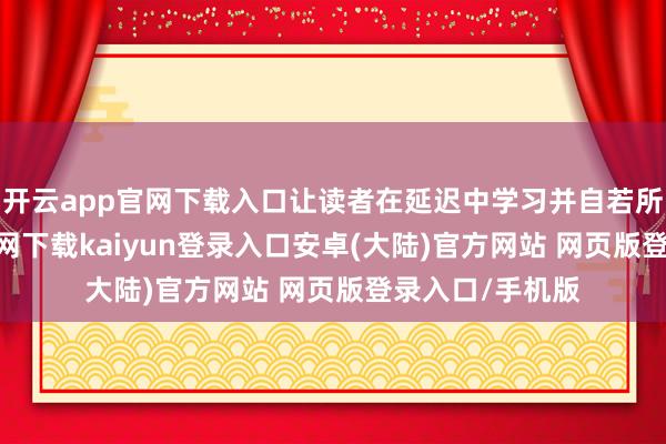 开云app官网下载入口让读者在延迟中学习并自若所学-开云app官网下载kaiyun登录入口安卓(大陆)官方网站 网页版登录入口/手机版