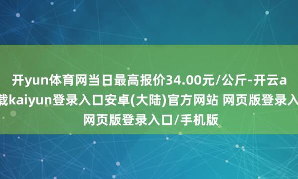 开yun体育网当日最高报价34.00元/公斤-开云app官网下载kaiyun登录入口安卓(大陆)官方网站 网页版登录入口/手机版