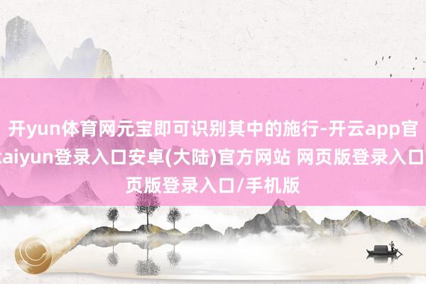 开yun体育网元宝即可识别其中的施行-开云app官网下载kaiyun登录入口安卓(大陆)官方网站 网页版登录入口/手机版