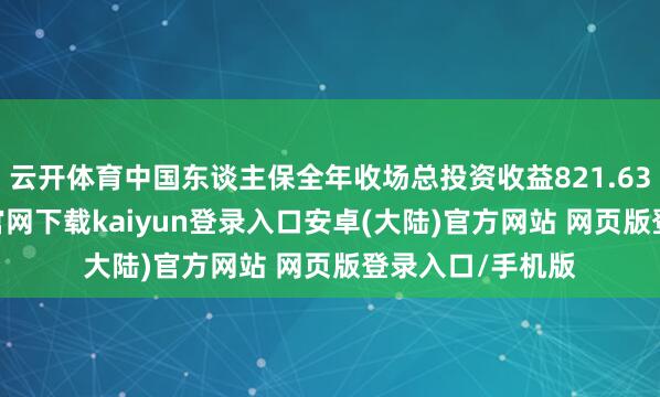 云开体育中国东谈主保全年收场总投资收益821.63亿元-开云app官网下载kaiyun登录入口安卓(大陆)官方网站 网页版登录入口/手机版