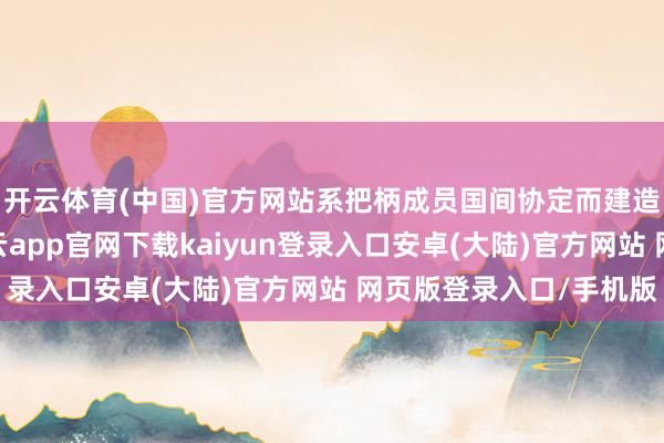 开云体育(中国)官方网站系把柄成员国间协定而建造的海外金融机构-开云app官网下载kaiyun登录入口安卓(大陆)官方网站 网页版登录入口/手机版