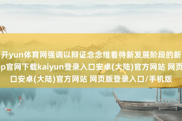 开yun体育网强调以辩证念念维看待新发展阶段的新机遇新挑战-开云app官网下载kaiyun登录入口安卓(大陆)官方网站 网页版登录入口/手机版