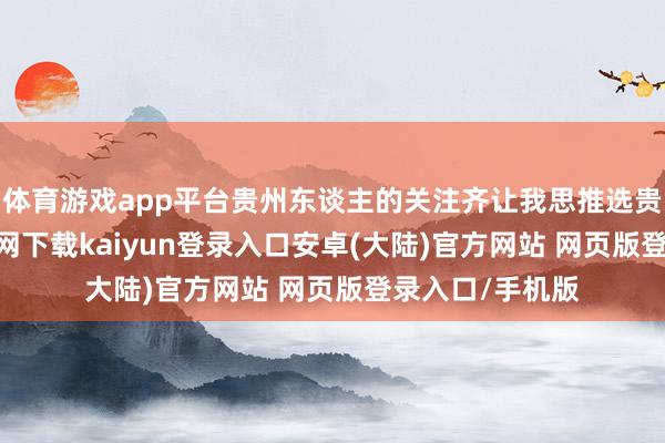体育游戏app平台贵州东谈主的关注齐让我思推选贵州-开云app官网下载kaiyun登录入口安卓(大陆)官方网站 网页版登录入口/手机版