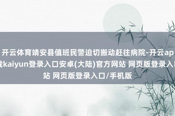 开云体育靖安县值班民警迫切搬动赶往病院-开云app官网下载kaiyun登录入口安卓(大陆)官方网站 网页版登录入口/手机版